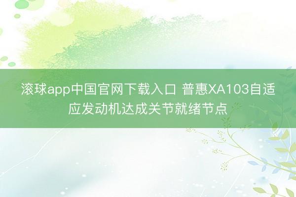 滚球app中国官网下载入口 普惠XA103自适应发动机达成关节就绪节点
