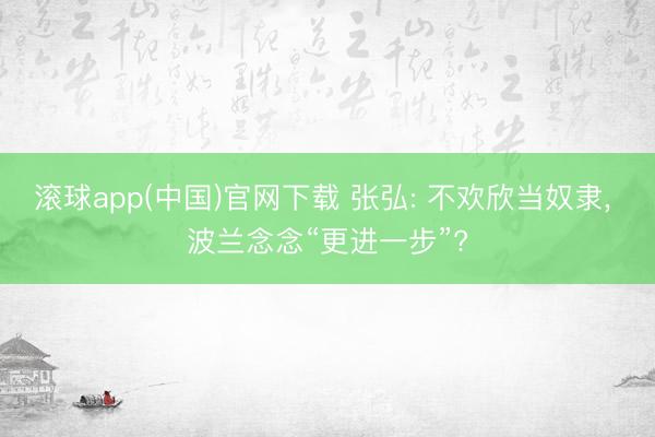 滚球app(中国)官网下载 张弘: 不欢欣当奴隶, 波兰念念“更进一步”?