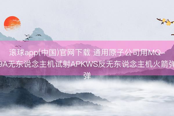滚球app(中国)官网下载 通用原子公司用MQ-9A无东说念主机试射APKWS反无东说念主机火箭弹