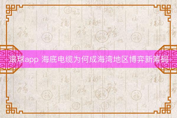 滚球app 海底电缆为何成海湾地区博弈新筹码