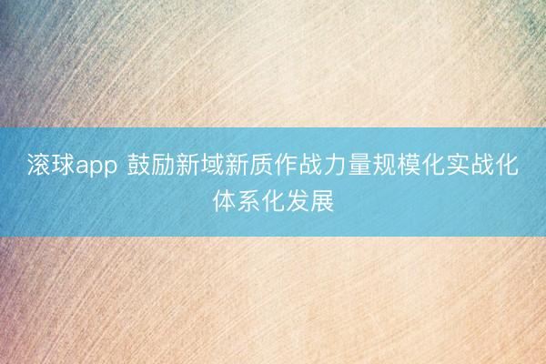 滚球app 鼓励新域新质作战力量规模化实战化体系化发展