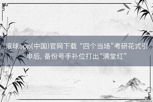 滚球app(中国)官网下载 “四个当场”考研花式引申后, 备份号手补位打出“满堂红”