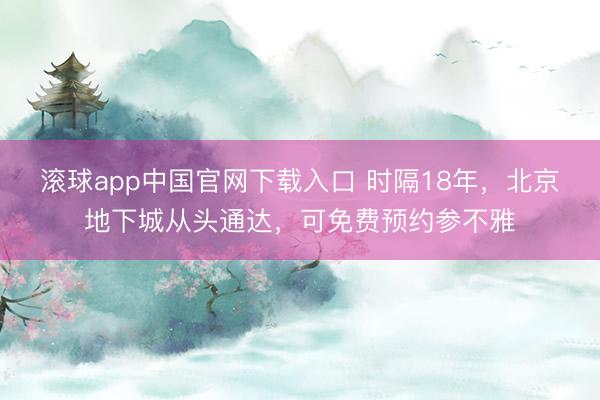 滚球app中国官网下载入口 时隔18年,北京地下城从头通达,可免费预约参不雅