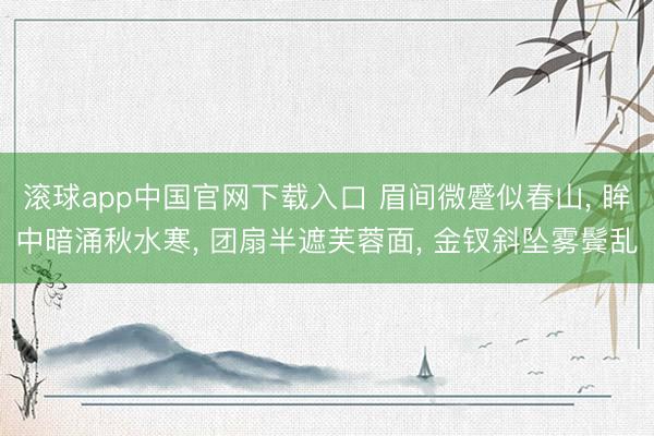 滚球app中国官网下载入口 眉间微蹙似春山， 眸中暗涌秋水寒， 团扇半遮芙蓉面， 金钗斜坠雾鬓乱