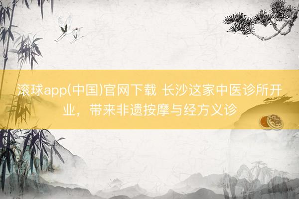 滚球app(中国)官网下载 长沙这家中医诊所开业，带来非遗按摩与经方义诊