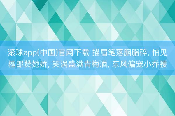 滚球app(中国)官网下载 描眉笔落胭脂碎, 怕见檀郎赞她娇, 笑涡盛满青梅酒, 东风偏宠小乔腰