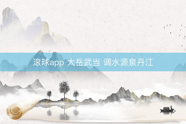 滚球app 大岳武当 调水源泉丹江