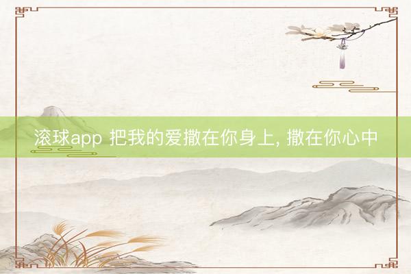 滚球app 把我的爱撒在你身上， 撒在你心中