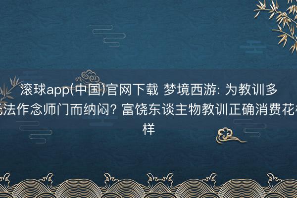 滚球app(中国)官网下载 梦境西游: 为教训多无法作念师门而纳闷? 富饶东谈主物教训正确消费花样