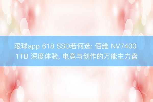 滚球app 618 SSD若何选: 佰维 NV7400 1TB 深度体验， 电竞与创作的万能主力盘