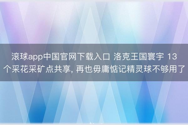 滚球app中国官网下载入口 洛克王国寰宇 13个采花采矿点共享， 再也毋庸惦记精灵球不够用了
