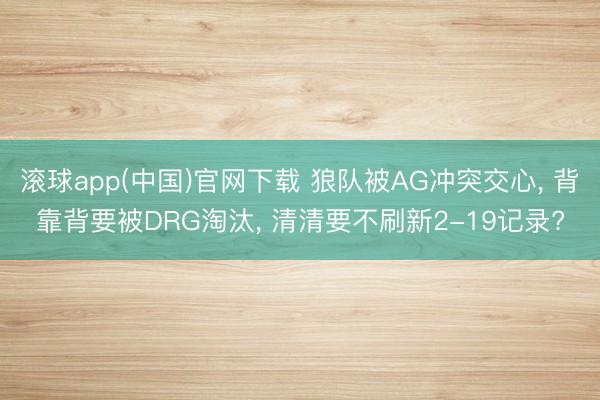 滚球app(中国)官网下载 狼队被AG冲突交心， 背靠背要被DRG淘汰， 清清要不刷新2-19记录?