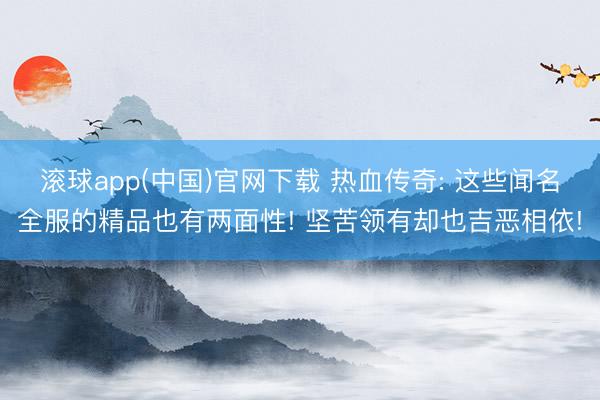 滚球app(中国)官网下载 热血传奇: 这些闻名全服的精品也有两面性! 坚苦领有却也吉恶相依!