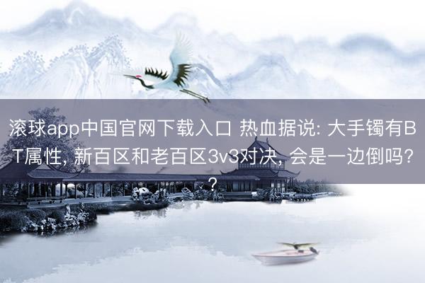 滚球app中国官网下载入口 热血据说: 大手镯有BT属性， 新百区和老百区3v3对决， 会是一边倒吗?