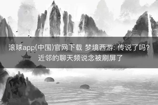 滚球app(中国)官网下载 梦境西游: 传说了吗? 近邻的聊天频说念被刷屏了