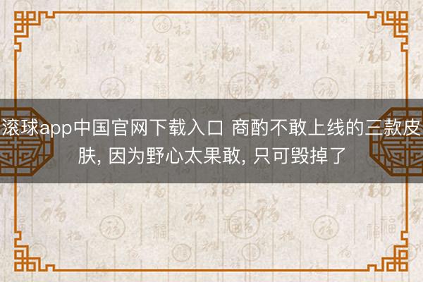 滚球app中国官网下载入口 商酌不敢上线的三款皮肤， 因为野心太果敢， 只可毁掉了