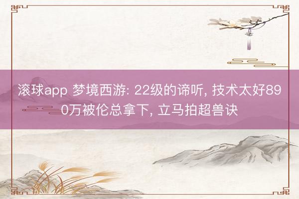 滚球app 梦境西游: 22级的谛听, 技术太好890万被伦总拿下, 立马拍超兽诀