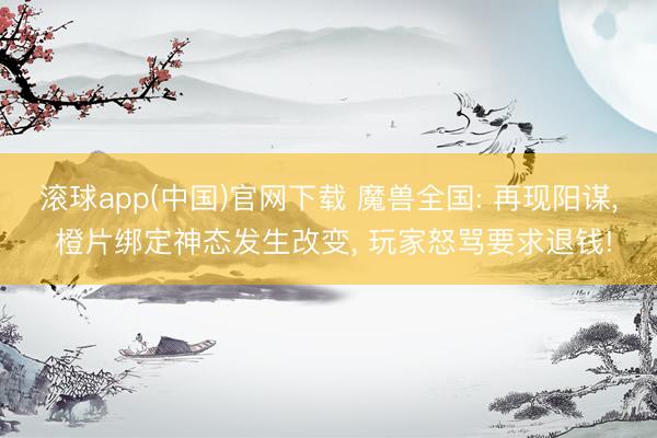 滚球app(中国)官网下载 魔兽全国: 再现阳谋， 橙片绑定神态发生改变， 玩家怒骂要求退钱!