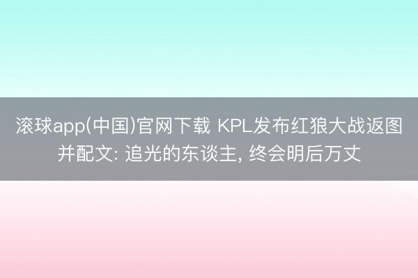滚球app(中国)官网下载 KPL发布红狼大战返图并配文: 追光的东谈主， 终会明后万丈