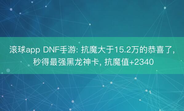 滚球app DNF手游: 抗魔大于15.2万的恭喜了， 秒得最强黑龙神卡， 抗魔值+2340