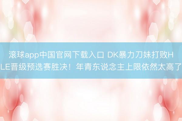 滚球app中国官网下载入口 DK暴力刀妹打败HLE晋级预选赛胜决！年青东说念主上限依然太高了