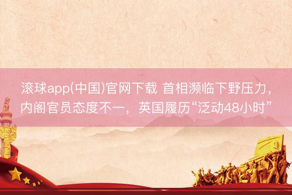 滚球app(中国)官网下载 首相濒临下野压力，内阁官员态度不一，英国履历“泛动48小时”