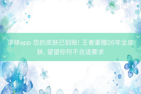 滚球app 您的皮肤已到账! 王者豪赠26年全皮肤， 望望你符不合适要求