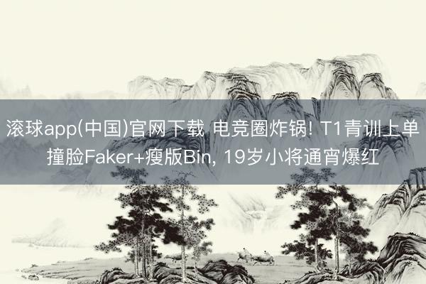 滚球app(中国)官网下载 电竞圈炸锅! T1青训上单撞脸Faker+瘦版Bin， 19岁小将通宵爆红