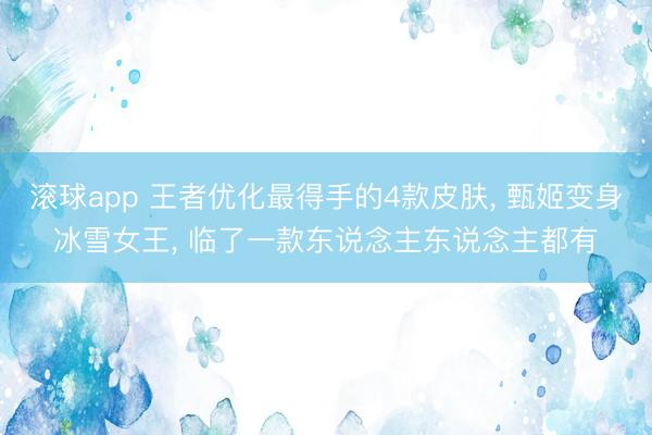 滚球app 王者优化最得手的4款皮肤, 甄姬变身冰雪女王, 临了一款东说念主东说念主都有
