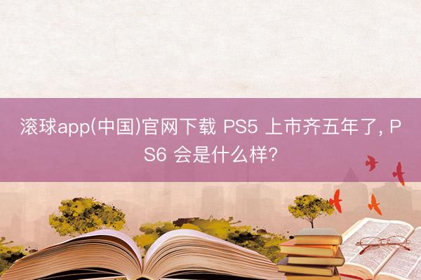 滚球app(中国)官网下载 PS5 上市齐五年了, PS6 会是什么样?