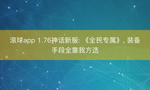 滚球app 1.76神话新服: 《全民专属》， 装备手段全靠我方选