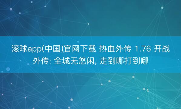 滚球app(中国)官网下载 热血外传 1.76 开战外传: 全城无悠闲， 走到哪打到哪