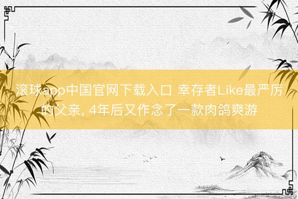 滚球app中国官网下载入口 幸存者Like最严厉的父亲， 4年后又作念了一款肉鸽爽游