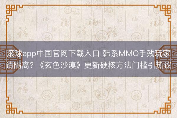 滚球app中国官网下载入口 韩系MMO手残玩家请隔离? 《玄色沙漠》更新硬核方法门槛引热议
