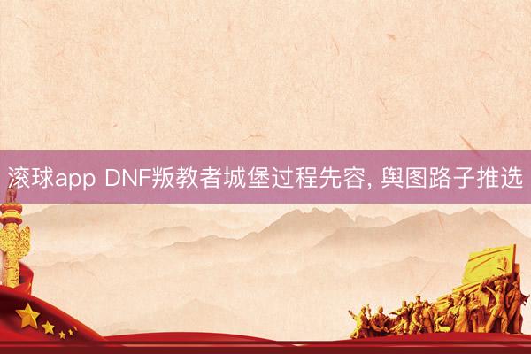 滚球app DNF叛教者城堡过程先容， 舆图路子推选