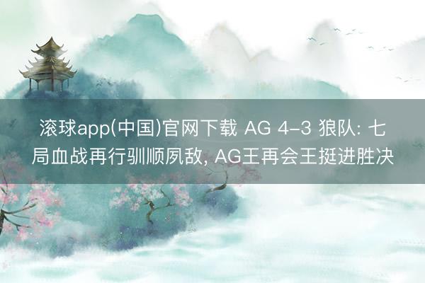 滚球app(中国)官网下载 AG 4-3 狼队: 七局血战再行驯顺夙敌， AG王再会王挺进胜决