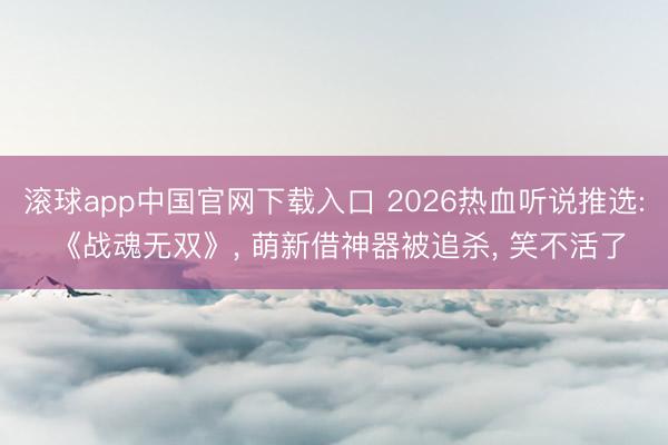 滚球app中国官网下载入口 2026热血听说推选: 《战魂无双》， 萌新借神器被追杀， 笑不活了