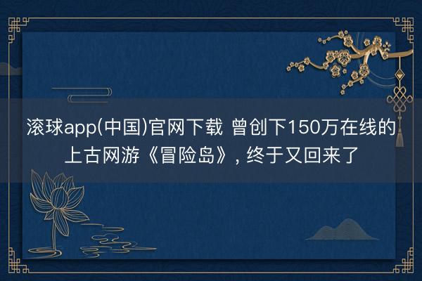 滚球app(中国)官网下载 曾创下150万在线的上古网游《冒险岛》, 终于又回来了