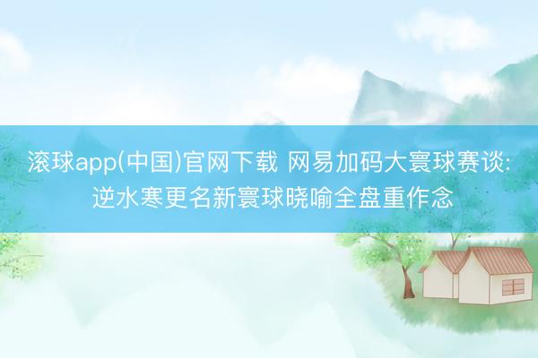 滚球app(中国)官网下载 网易加码大寰球赛谈: 逆水寒更名新寰球晓喻全盘重作念