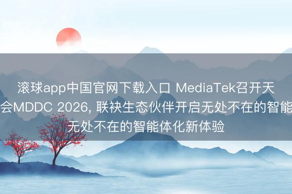 滚球app中国官网下载入口 MediaTek召开天玑开荒者大会MDDC 2026, 联袂生态伙伴开启无处不在的智能体化新体验