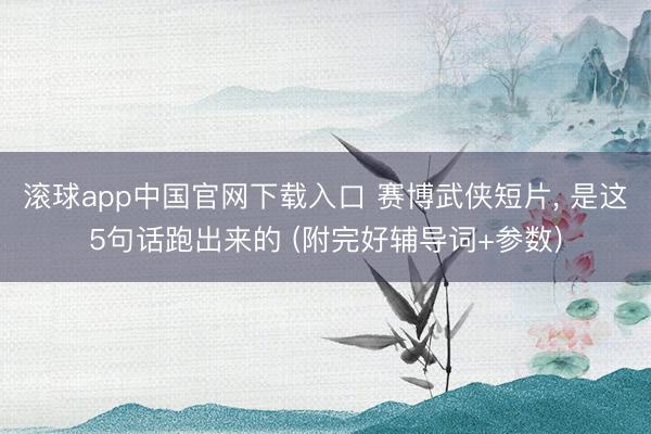 滚球app中国官网下载入口 赛博武侠短片， 是这5句话跑出来的 (附完好辅导词+参数)