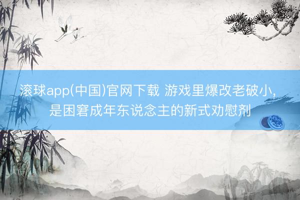 滚球app(中国)官网下载 游戏里爆改老破小， 是困窘成年东说念主的新式劝慰剂