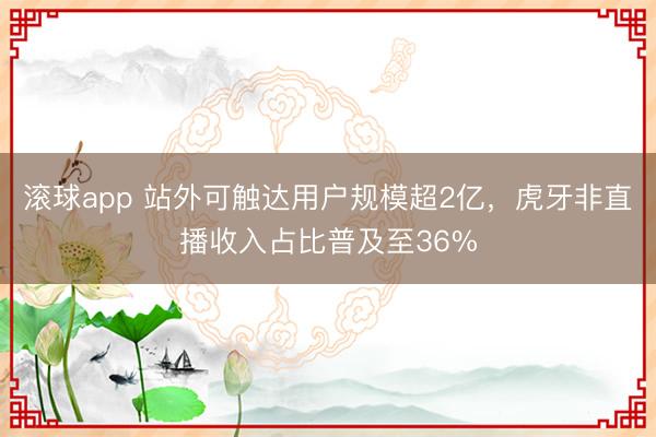 滚球app 站外可触达用户规模超2亿，虎牙非直播收入占比普及至36%