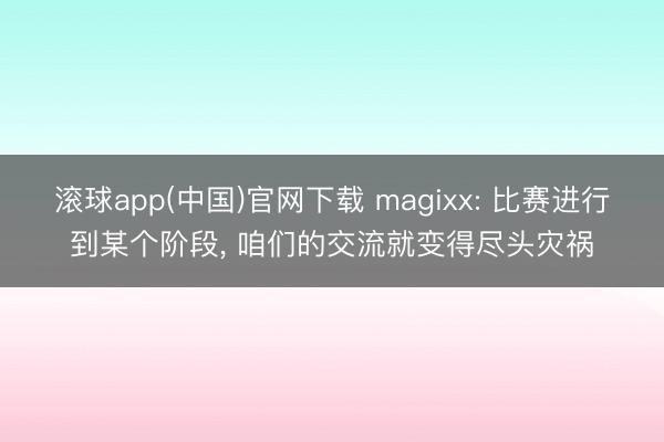 滚球app(中国)官网下载 magixx: 比赛进行到某个阶段， 咱们的交流就变得尽头灾祸