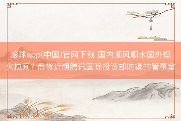 滚球app(中国)官网下载 国内顺风顺水国外熄火拉闸? 盘货近期腾讯国际投资却吃瘪的管事室
