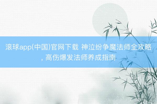 滚球app(中国)官网下载 神泣纷争魔法师全攻略, 高伤爆发法师养成指南