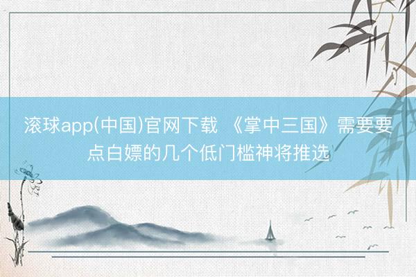 滚球app(中国)官网下载 《掌中三国》需要要点白嫖的几个低门槛神将推选
