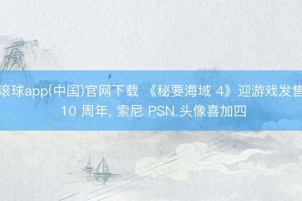 滚球app(中国)官网下载 《秘要海域 4》迎游戏发售 10 周年， 索尼 PSN 头像喜加四