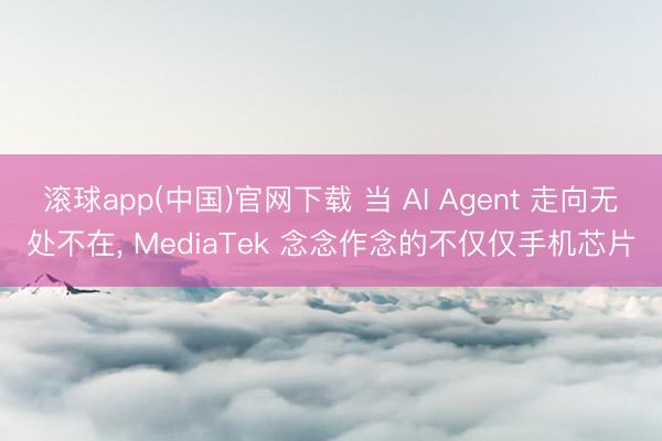 滚球app(中国)官网下载 当 AI Agent 走向无处不在， MediaTek 念念作念的不仅仅手机芯片