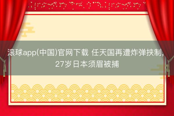 滚球app(中国)官网下载 任天国再遭炸弹挟制, 27岁日本须眉被捕